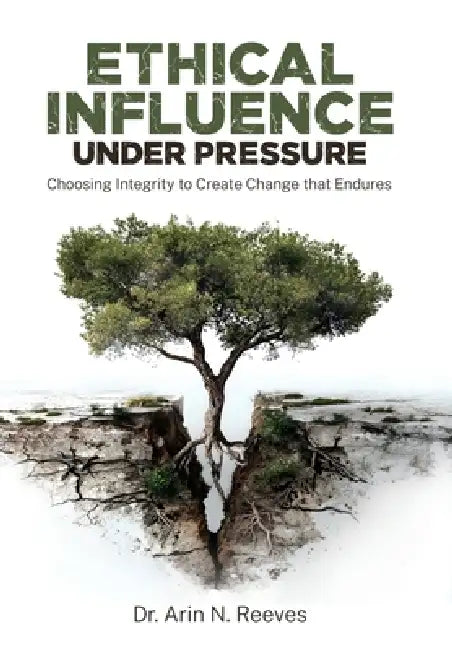 Ethical Influence Under Pressure: Choosing Integrity to Create Change that Endures by Arin N. Reeves