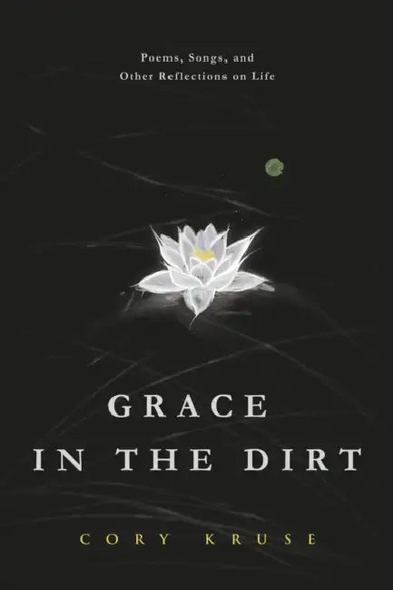 Grace in the Dirt: Poems, Songs, and Other Reflections on Life by Cory Kruse