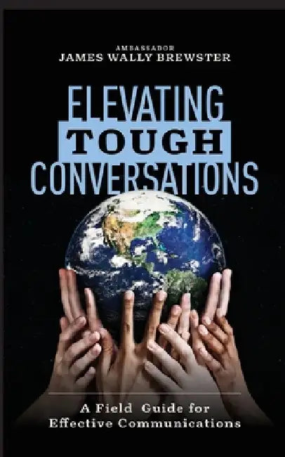 Elevating Tough Conversations: A Field Guide for Effective Communications by James Wally Brewster