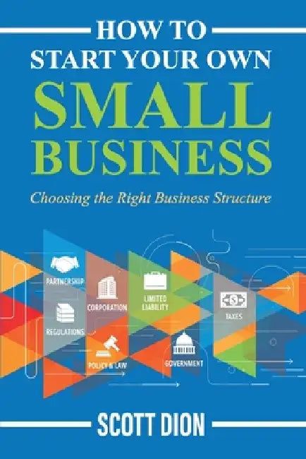 How to Start Your Own Small Business: Choosing the Right Business Structure by Scott Dion