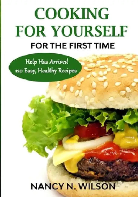 COOKING FOR YOURSELF for the First Time: Help Has Arrived - 120 Easy, Healthy Recipes by Nancy N. Wilson