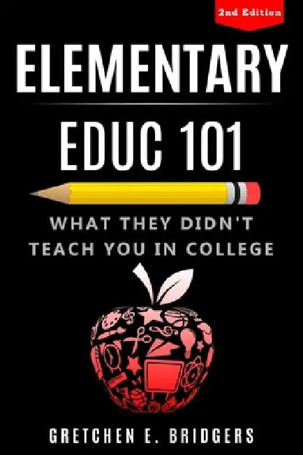 Elementary EDUC 101: What They Didn't Teach You in College by Gretchen Elizabeth Bridgers