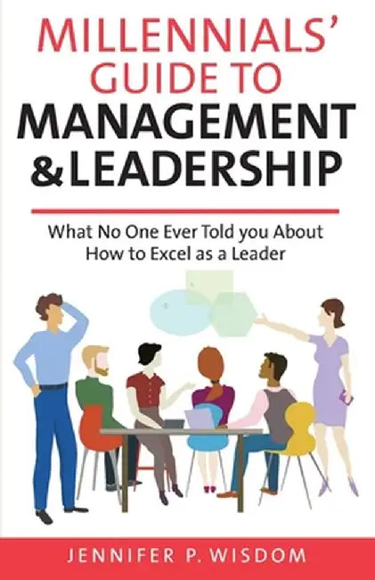 Millennials' Guide to Management & Leadership: What No One Ever Told you About How to Excel as a Leader by Jennifer P. Wisdom