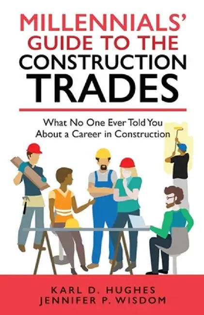 Millennials' Guide to the Construction Trades: What No One Ever Told You about a Career in Construction by Jennifer P. Wisdom