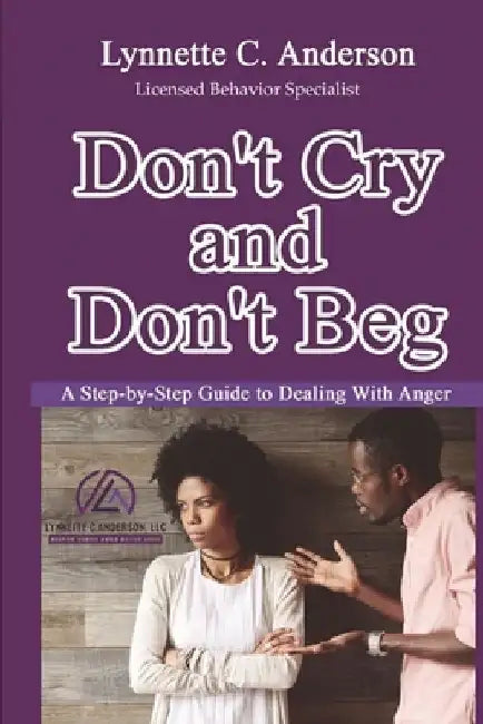 Don't Cry, Don't Beg: A Step-By-Step Guide to Dealing with Anger by Lynnette C. Anderson