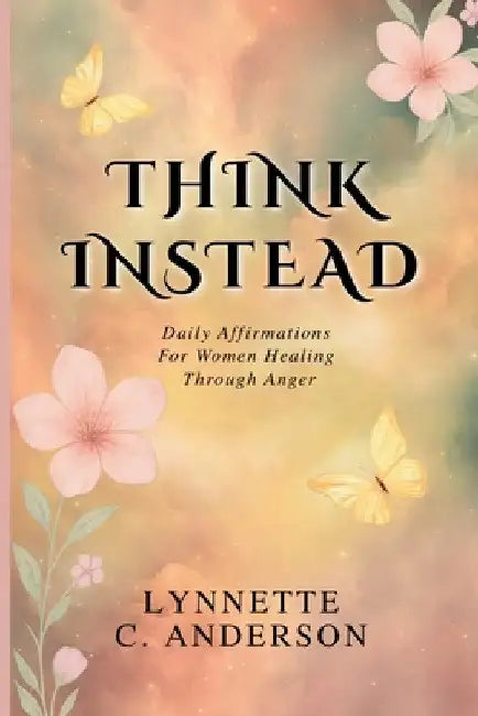 Think Instead: Daily Affirmations for Women Healing Through Anger by Lynnette C. Anderson