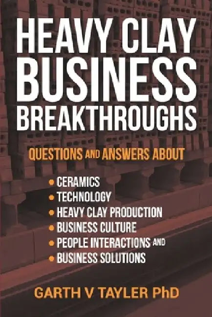 Heavy Clay Business Breakthroughs: Answers to questions about ceramics, Technology, Heavy Clay Production, Business Culture, People Interactions and t by Garth Vivian Tayler Phd