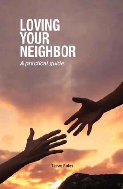 Loving Your Neighbor: A practical guide. by Steve Fales