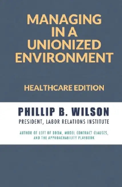 Managing in a Unionized Environment: Healthcare Edition by Phillip B. Wilson