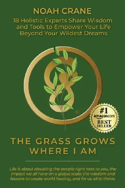 The Grass Grows Where I Am: 18 Holistic Experts Share Wisdom and Tools to Empower Your Life Beyond Your Wildest Dreams by Noah Crane