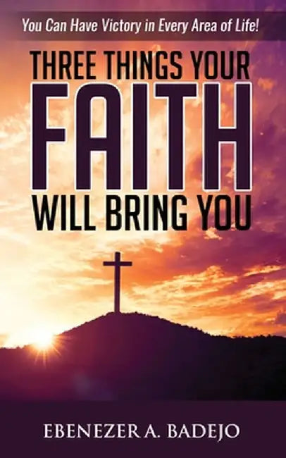 Three Things Your Faith Will Bring You by Ebenezer A. Badejo