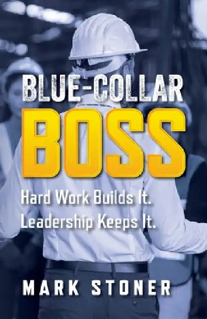 Blue-Collar Boss: Hard Work Builds It. Leadership Keeps It. by Mark Stoner