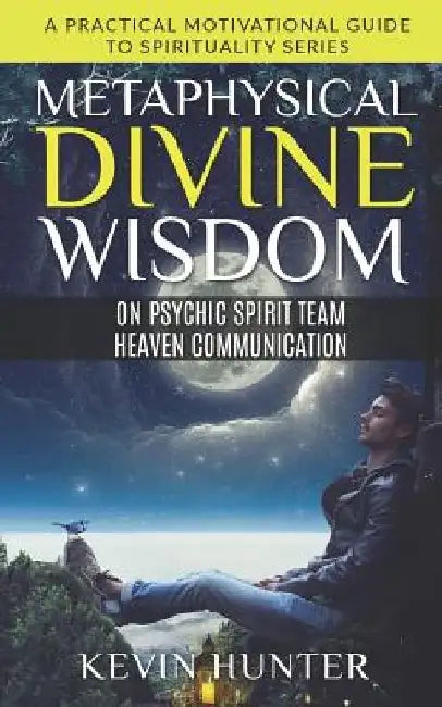 Metaphysical Divine Wisdom on Psychic Spirit Team Heaven Communication: A Practical Motivational Guide to Spirituality Series by Kevin Hunter