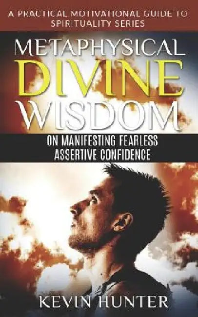 Metaphysical Divine Wisdom on Manifesting Fearless Assertive Confidence: A Practical Motivational Guide to Spirituality Series by Kevin Hunter