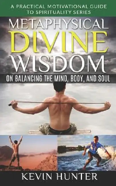 Metaphysical Divine Wisdom on Balancing the Mind, Body, and Soul: A Practical Motivational Guide to Spirituality Series by Kevin Hunter
