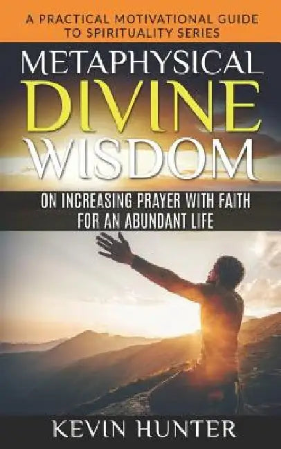 Metaphysical Divine Wisdom on Increasing Prayer with Faith for an Abundant Life: A Practical Motivational Guide to Spirituality Series by Kevin Hunter