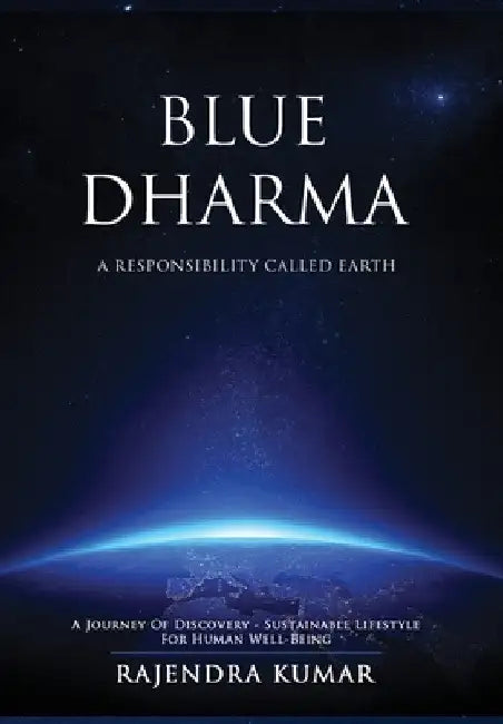 Blue Dharma - A Responsibility Called Earth: A Journey of Discovery - Sustainable Lifestyle for Human Well-being by Rajendra Kumar