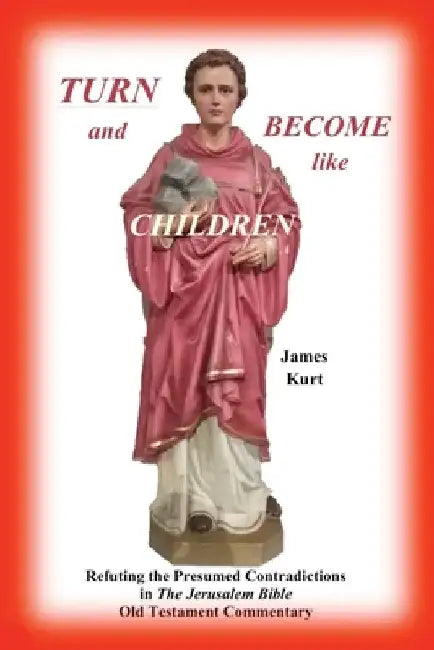 TURN and Become like Children: Refuting the Presumed Contradictions in the Jerusalem Bible Old Testament Commentary by James H. Kurt