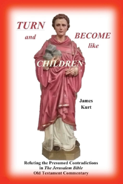 TURN and Become like Children: Refuting the Presumed Contradictions in the Jerusalem Bible Old Testament Commentary by James H. Kurt