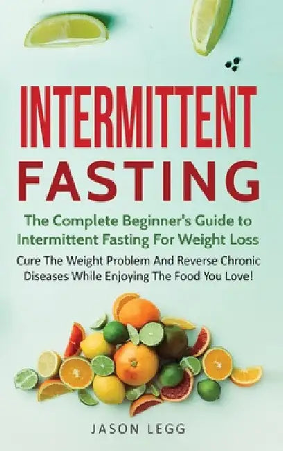 Intermittent Fasting: The Complete Beginner's Guide to Intermittent Fasting For Weight Loss: Cure The Weight Problem And Reverse Chronic Diseases Whil by Jason Legg