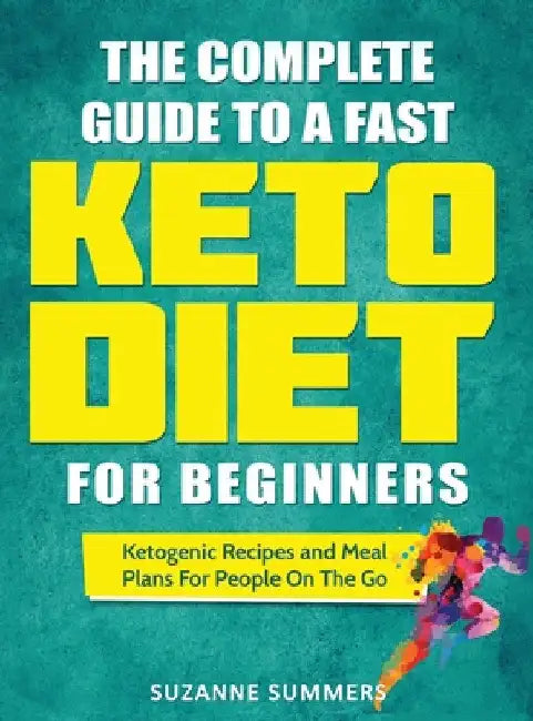 The Complete Guide To A Fast Keto Diet For Beginners: Ketogenic Recipes and Meal Plans For People On The Go by Suzanne Summers