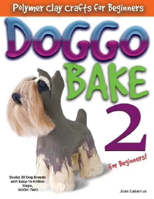 Doggo Bake 2 for Beginners!: Sculpting 20 Dog Breeds with Easy-To-Follow Steps, Book Two by Joan Cabarrus