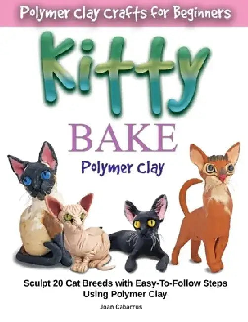 Kitty Bake Polymer Clay: Sculpt 20 Cat Breeds with Easy-To-Follow Steps Using Polymer Clays by Joan Cabarrus