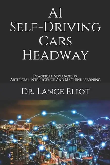 AI Self-Driving Cars Headway: Practical Advances In Artificial Intelligence And Machine Learning by Lance Eliot