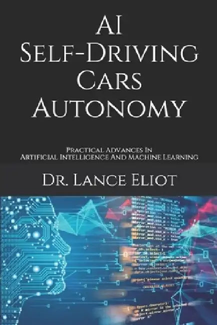 AI Self-Driving Cars Autonomy: Practical Advances In Artificial Intelligence And Machine Learning by Lance Eliot