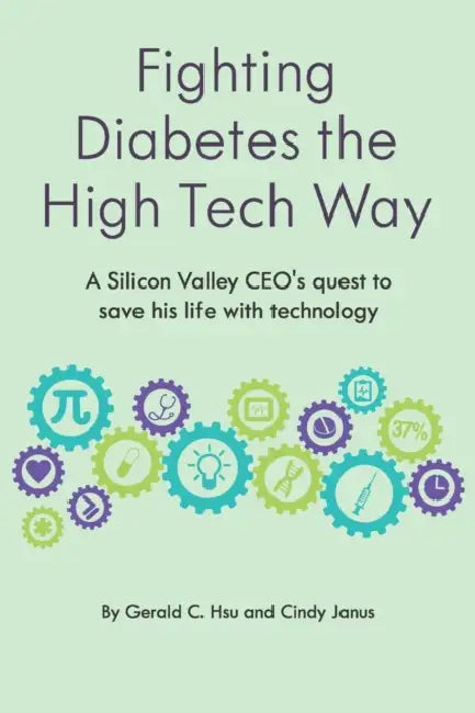 Fighting Diabetes the High Tech Way: A Silicon Valley CEO's quest to save his life with technology by Cindy Janus, Gerald C. Hsu