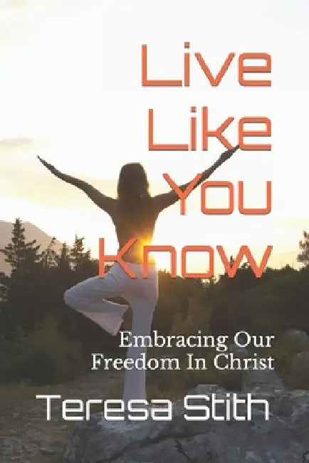 Live Like You Know: Embracing Our Freedom In Christ by Teresa a. Stith