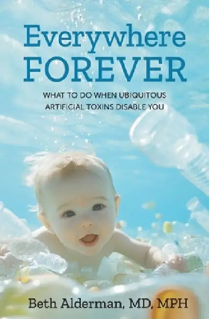 Everywhere Forever: What To Do When Ubiquitous Artificial Toxins Disable You by Mph Alderman