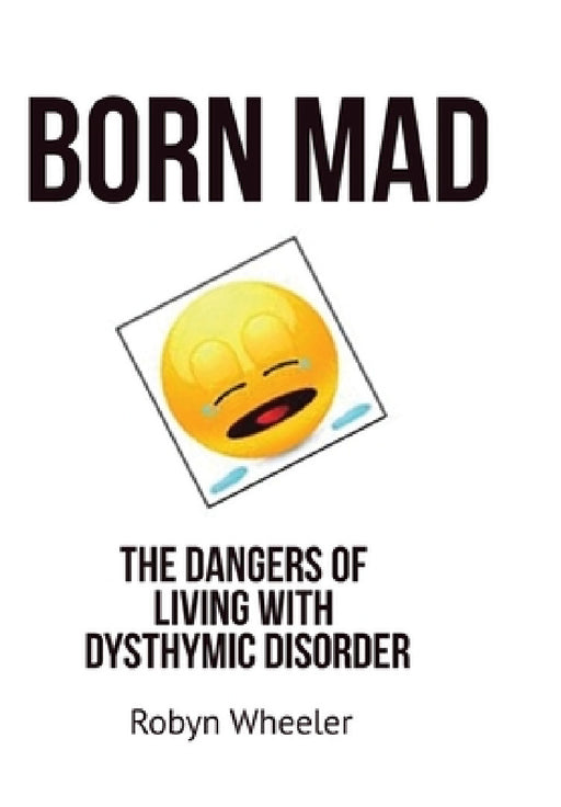 Born Mad: The Dangers of Living with Dysthymic Disorder by Robyn Wheeler