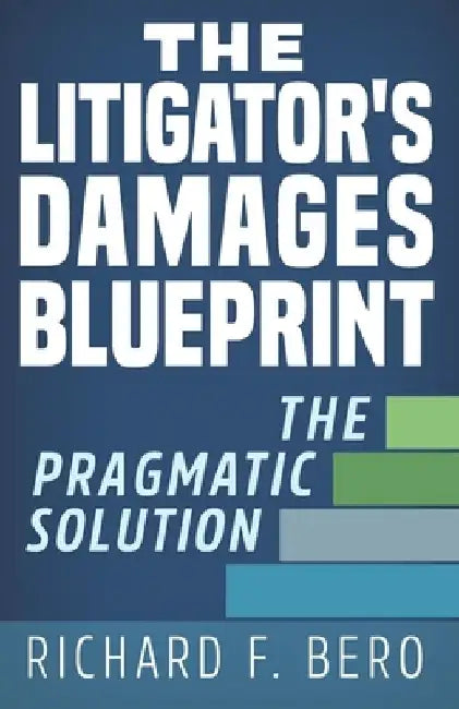 The Litigator's Damages Blueprint: The Pragmatic Solution by Richard F. Bero