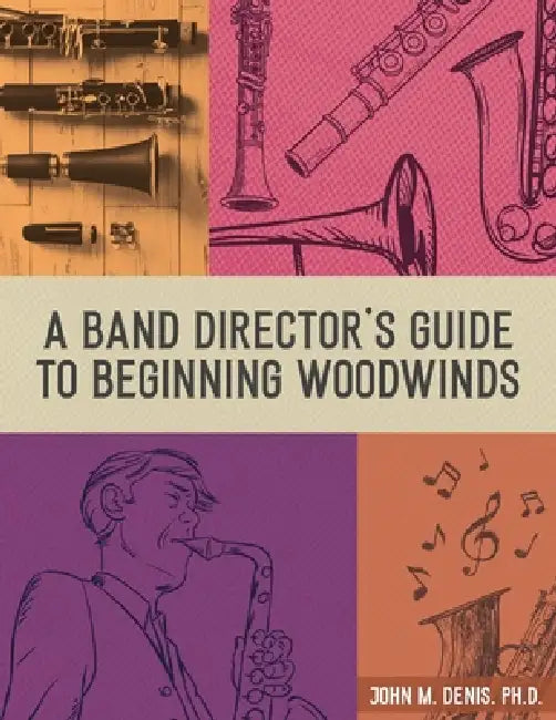 A Band Director's Guide to Beginning Woodwinds by John Denis