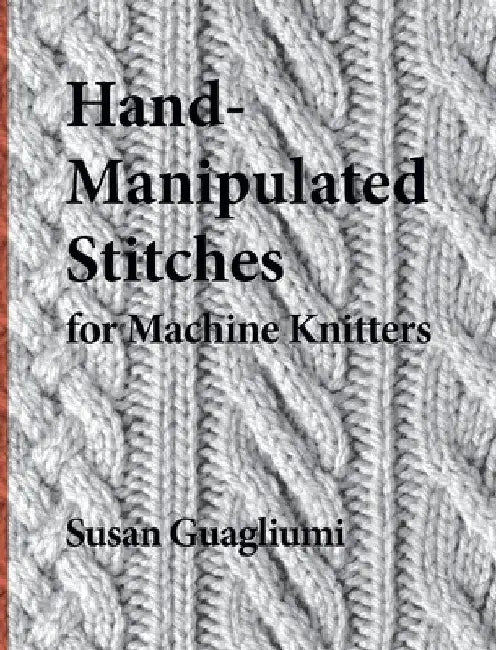 Hand-Manipulated Stitches for Machine Knitters by Susan Guagliumi