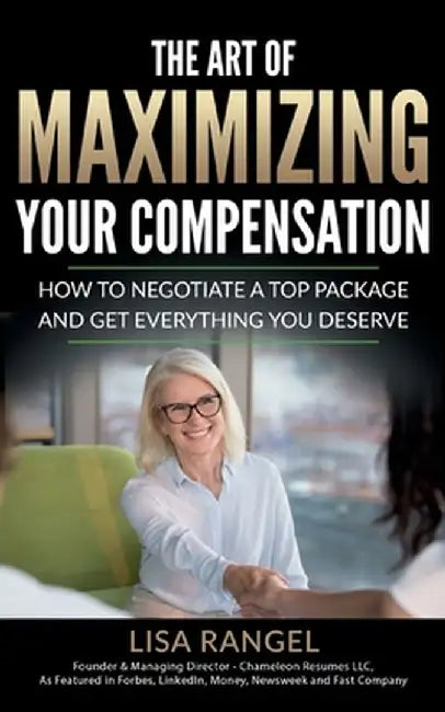 The Art of Maximizing Your Compensation: How to negotiate a top package and get everything you deserve by Lisa Rangel