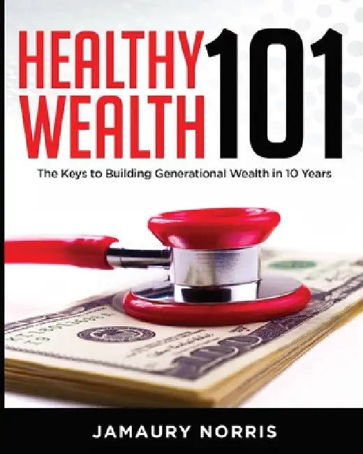 Healthy Wealth 101: The Keys to Building Generational Wealth in 10 Years by Jamaury Norris