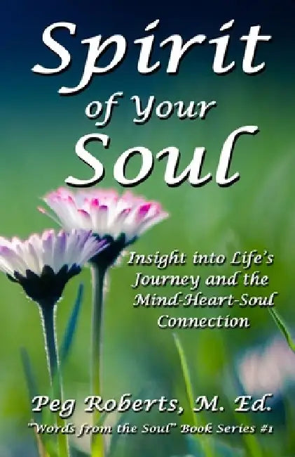 Spirit of Your Soul: Insight into Life's Journey and the Mind-Heart-Soul Connection by Peg Roberts M. Ed