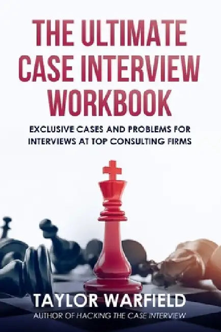 The Ultimate Case Interview Workbook: Exclusive Cases and Problems for Interviews at Top Consulting Firms by Taylor Warfield