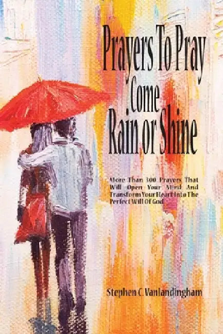 Prayers To Pray Come Rain or Shine: More Than 300 Prayers That Will Open Your Mind And Transform Your Heart Into The Perfect Will of God by Stephen Vanlandingham