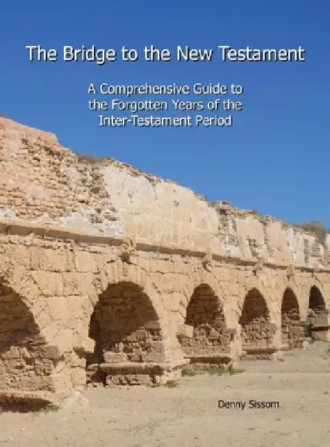 The Bridge to the New Testament: A Comprehensive Guide to the Forgotten Years of the Inter-Testament Period by Denny Sissom