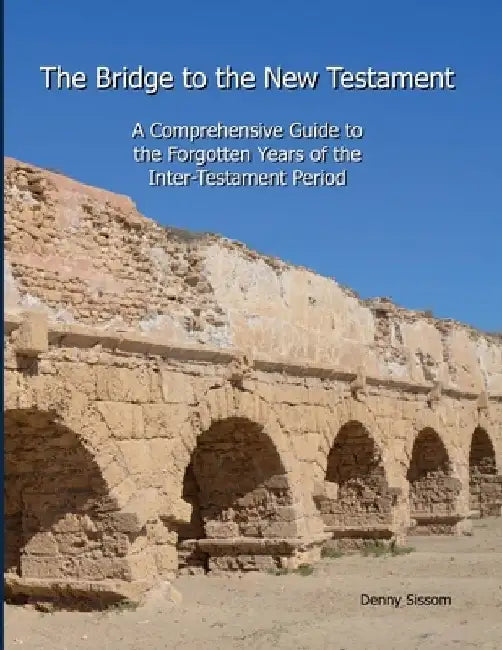 The Bridge to the New Testament: A Comprehensive Guide to the Forgotten Years of the Inter-Testament Period by Denny Sissom