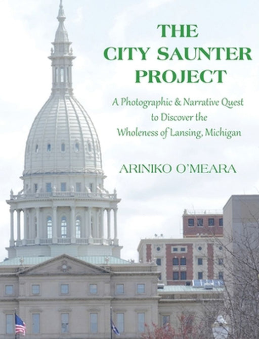 The City Saunter Project: The Photographic & Narrative Quest to Discover the Wholeness of Lansing, Michigan by Ariniko D. O'Meara