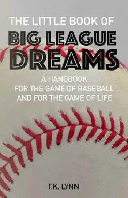 The Little Book of Big League Dreams: A Handbook for the Game of Baseball & for the Game of Life by T. K. Lynn