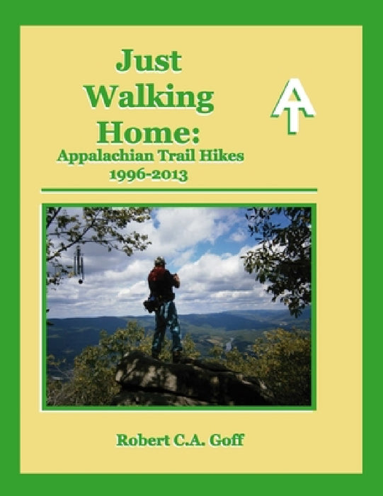 Just Walking Home: Appalachian Trail Hikes 1996-2013 by Robert C. a. Goff