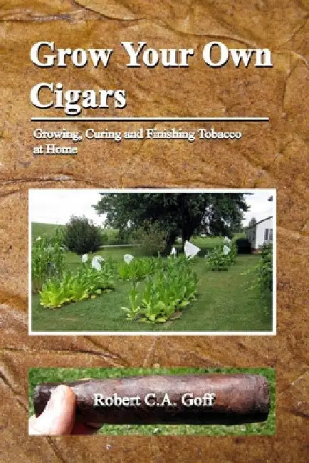 Grow Your Own Cigars: growing, curing and finishing tobacco at home by Robert C. a. Goff