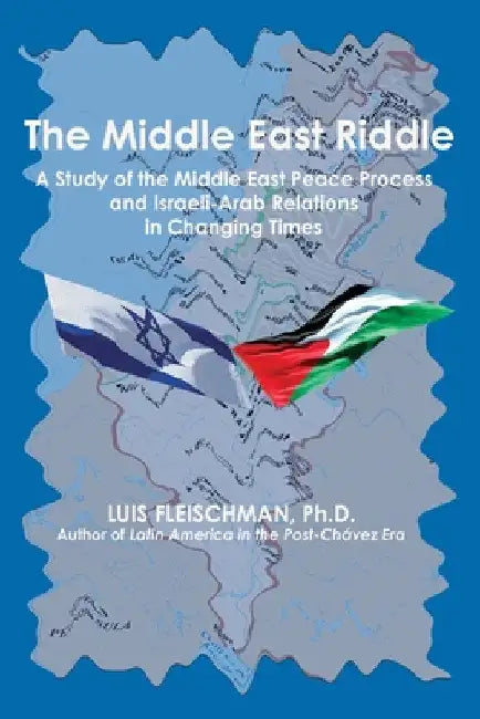 The Middle East Riddle: A Study of the Middle East Peace Process and Israeli-Arab Relations in Changing Times by Luis Fleischman