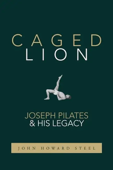 Caged Lion: Joseph Pilates and His Legacy by John Howard Steel