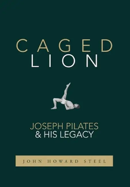 Caged Lion: Joseph Pilates and His Legacy by John Howard Steel